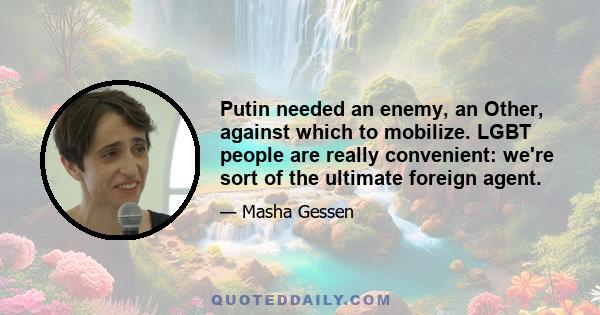 Putin needed an enemy, an Other, against which to mobilize. LGBT people are really convenient: we're sort of the ultimate foreign agent.