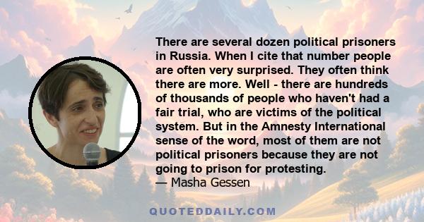 There are several dozen political prisoners in Russia. When I cite that number people are often very surprised. They often think there are more. Well - there are hundreds of thousands of people who haven't had a fair