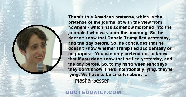 There's this American pretense, which is the pretense of the journalist with the view from nowhere - which has somehow morphed into the journalist who was born this morning. So, he doesn't know that Donald Trump lied