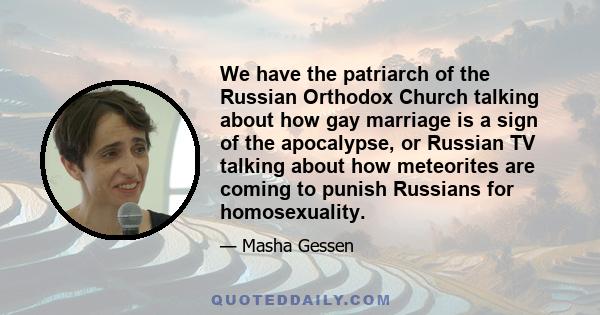 We have the patriarch of the Russian Orthodox Church talking about how gay marriage is a sign of the apocalypse, or Russian TV talking about how meteorites are coming to punish Russians for homosexuality.