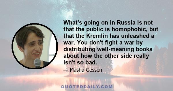 What's going on in Russia is not that the public is homophobic, but that the Kremlin has unleashed a war. You don't fight a war by distributing well-meaning books about how the other side really isn't so bad.