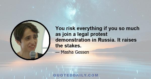 You risk everything if you so much as join a legal protest demonstration in Russia. It raises the stakes.