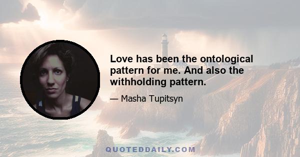 Love has been the ontological pattern for me. And also the withholding pattern.