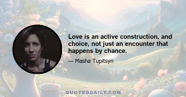 Love is an active construction, and choice, not just an encounter that happens by chance.