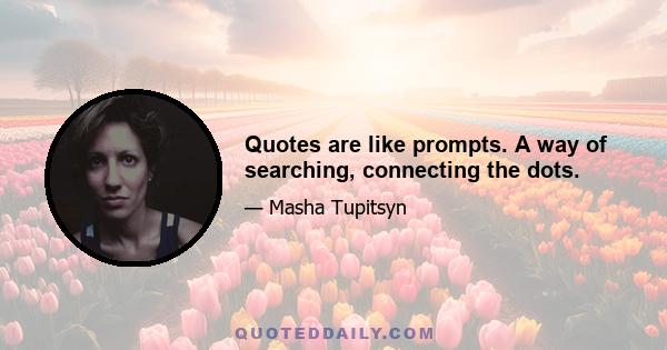 Quotes are like prompts. A way of searching, connecting the dots.