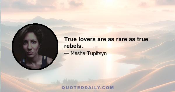 True lovers are as rare as true rebels.