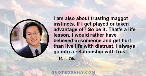 I am also about trusting maggot instincts. If I get played or taken advantage of? So be it. That's a life lesson. I would rather have believed in someone and get hurt than live life with distrust. I always go into a