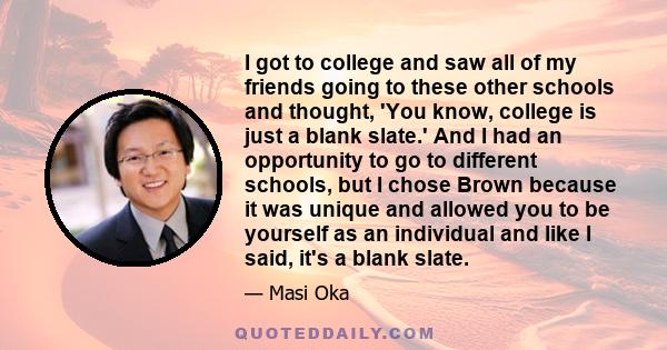 I got to college and saw all of my friends going to these other schools and thought, 'You know, college is just a blank slate.' And I had an opportunity to go to different schools, but I chose Brown because it was