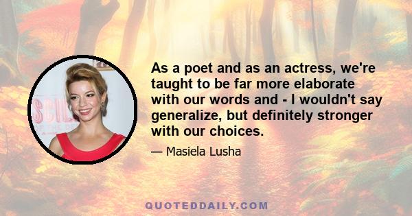 As a poet and as an actress, we're taught to be far more elaborate with our words and - I wouldn't say generalize, but definitely stronger with our choices.