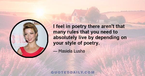 I feel in poetry there aren't that many rules that you need to absolutely live by depending on your style of poetry.