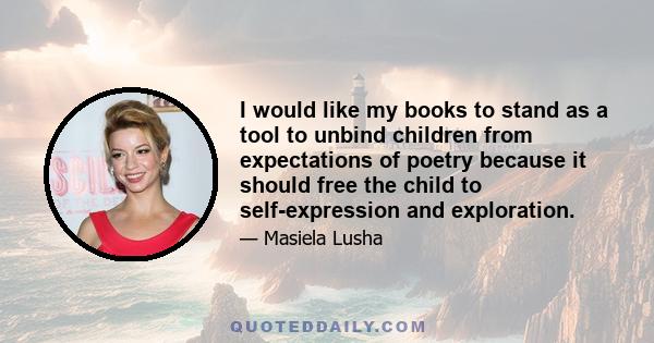 I would like my books to stand as a tool to unbind children from expectations of poetry because it should free the child to self-expression and exploration.