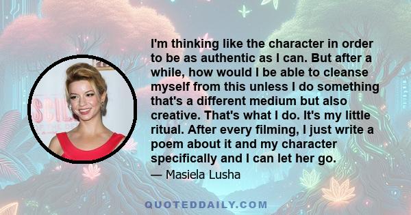 I'm thinking like the character in order to be as authentic as I can. But after a while, how would I be able to cleanse myself from this unless I do something that's a different medium but also creative. That's what I