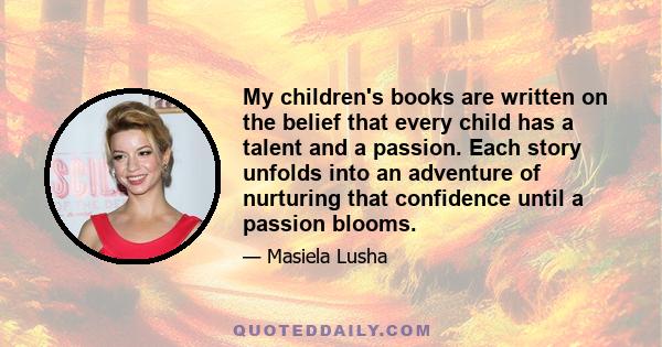 My children's books are written on the belief that every child has a talent and a passion. Each story unfolds into an adventure of nurturing that confidence until a passion blooms.