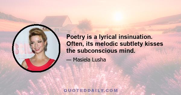 Poetry is a lyrical insinuation. Often, its melodic subtlety kisses the subconscious mind.