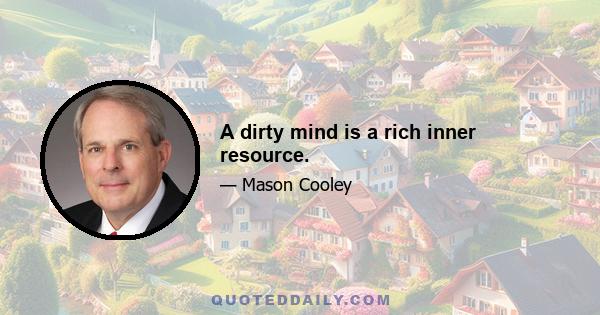 A dirty mind is a rich inner resource.