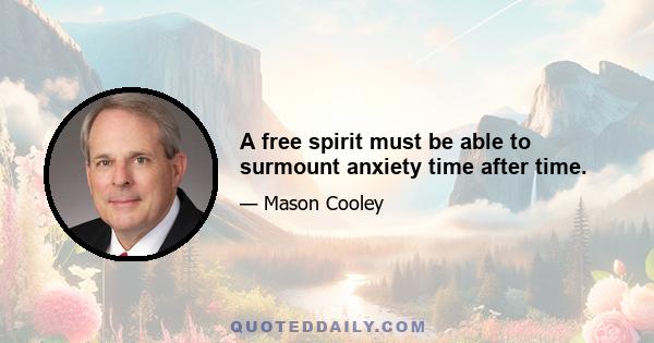 A free spirit must be able to surmount anxiety time after time.