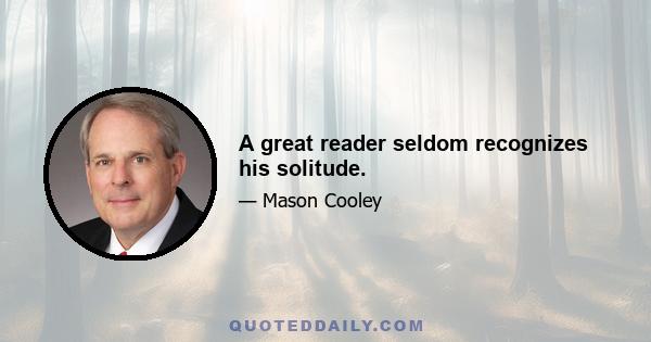 A great reader seldom recognizes his solitude.