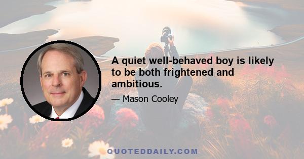 A quiet well-behaved boy is likely to be both frightened and ambitious.