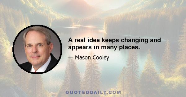 A real idea keeps changing and appears in many places.