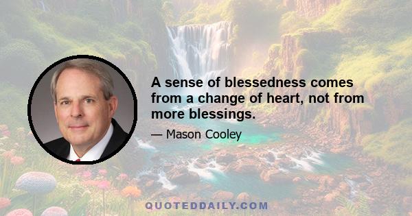 A sense of blessedness comes from a change of heart, not from more blessings.