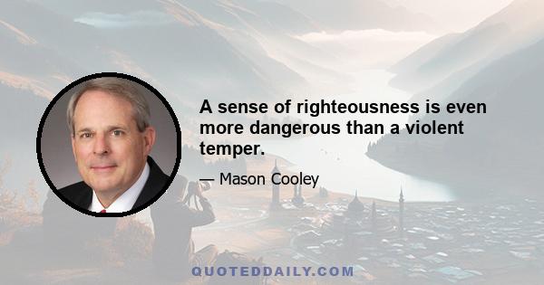 A sense of righteousness is even more dangerous than a violent temper.