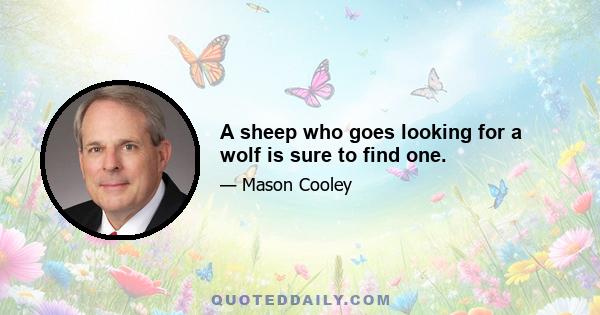 A sheep who goes looking for a wolf is sure to find one.