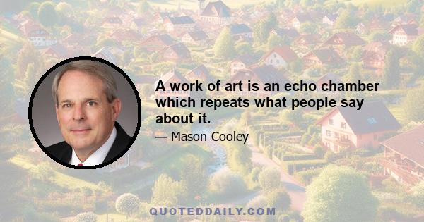 A work of art is an echo chamber which repeats what people say about it.