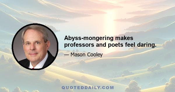 Abyss-mongering makes professors and poets feel daring.