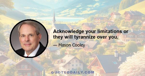 Acknowledge your limitations or they will tyrannize over you.