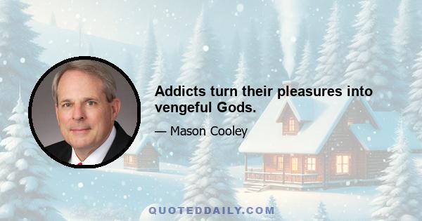 Addicts turn their pleasures into vengeful Gods.