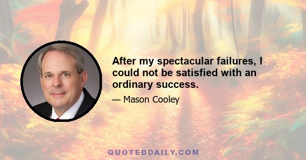 After my spectacular failures, I could not be satisfied with an ordinary success.