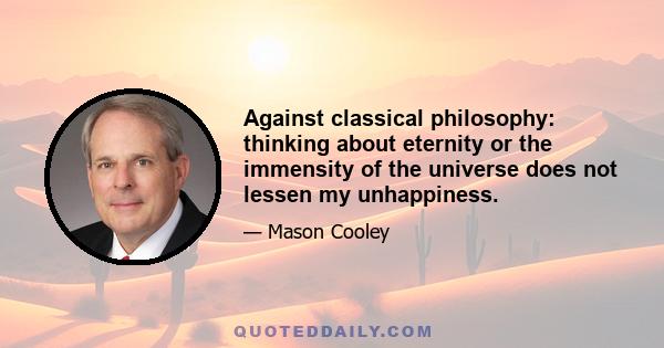 Against classical philosophy: thinking about eternity or the immensity of the universe does not lessen my unhappiness.