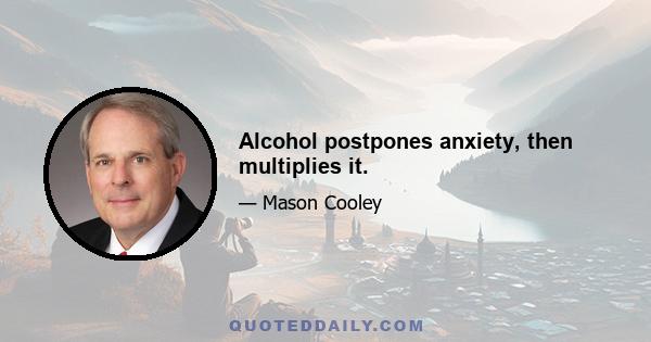 Alcohol postpones anxiety, then multiplies it.