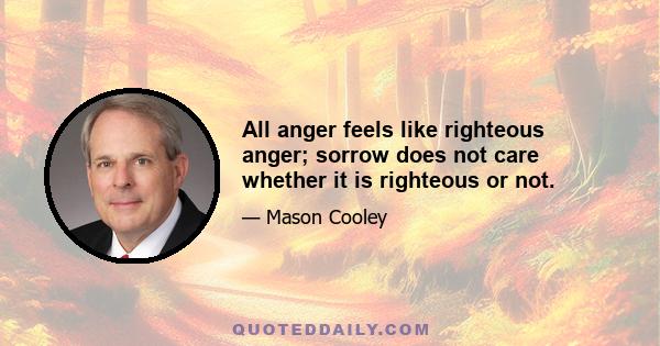 All anger feels like righteous anger; sorrow does not care whether it is righteous or not.