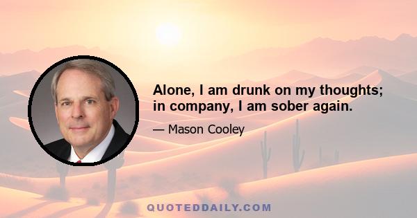 Alone, I am drunk on my thoughts; in company, I am sober again.