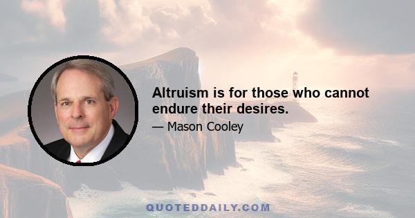 Altruism is for those who cannot endure their desires.