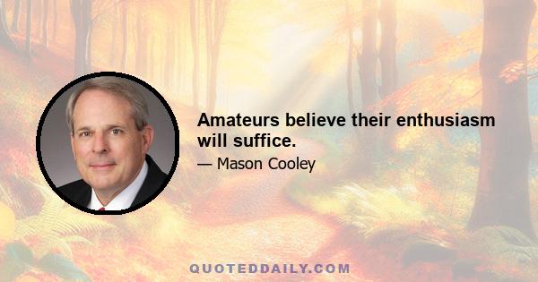 Amateurs believe their enthusiasm will suffice.