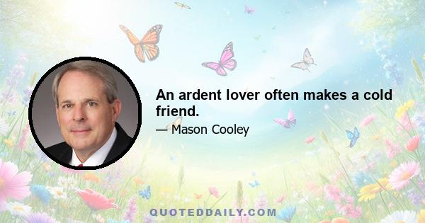 An ardent lover often makes a cold friend.