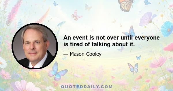 An event is not over until everyone is tired of talking about it.