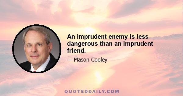 An imprudent enemy is less dangerous than an imprudent friend.