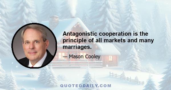 Antagonistic cooperation is the principle of all markets and many marriages.