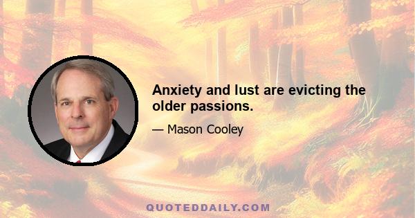 Anxiety and lust are evicting the older passions.