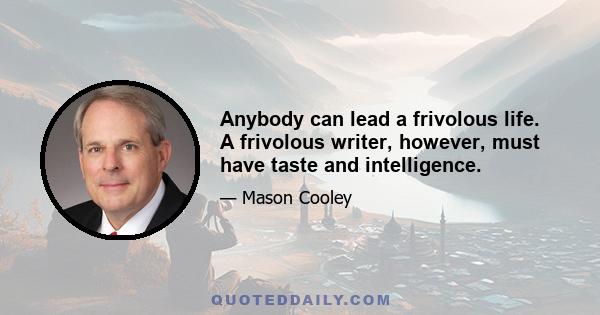 Anybody can lead a frivolous life. A frivolous writer, however, must have taste and intelligence.