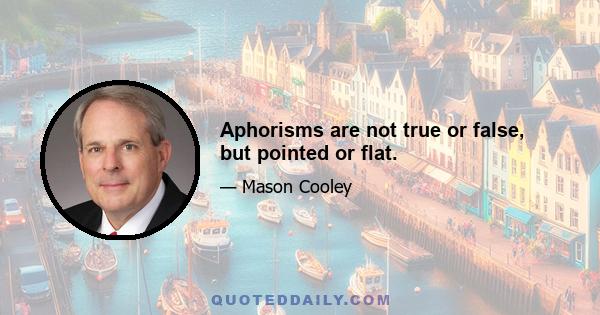 Aphorisms are not true or false, but pointed or flat.