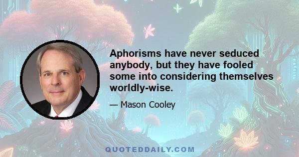 Aphorisms have never seduced anybody, but they have fooled some into considering themselves worldly-wise.