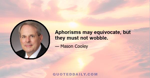 Aphorisms may equivocate, but they must not wobble.