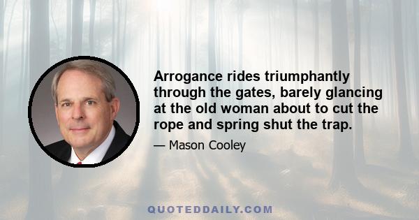 Arrogance rides triumphantly through the gates, barely glancing at the old woman about to cut the rope and spring shut the trap.