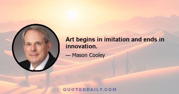 Art begins in imitation and ends in innovation.