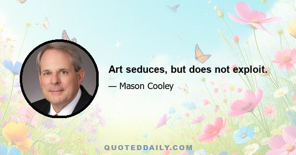 Art seduces, but does not exploit.