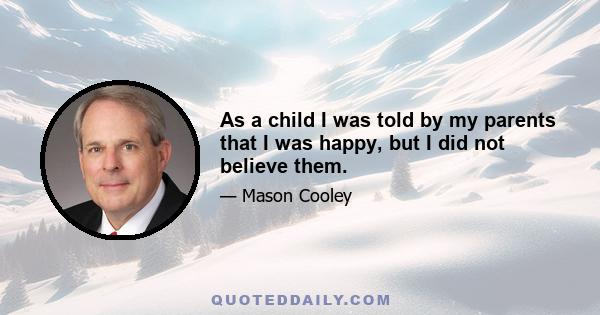 As a child I was told by my parents that I was happy, but I did not believe them.